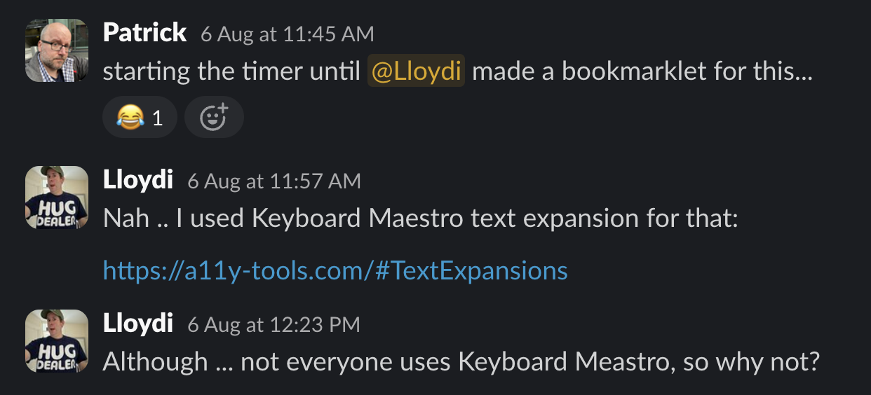 Patrick: starting the timer until @Lloydi made a bookmarklet for this..
Lloydi: Nah .. I used Keyboard Maestro text expansion for that:
Although ... not everyone uses Keyboard Meastro, so why not?